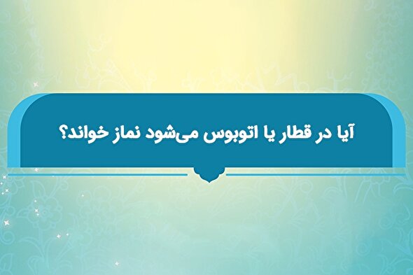 فتوتیتر | حکم شرعی نماز خواندن در قطار یا اتوبوس